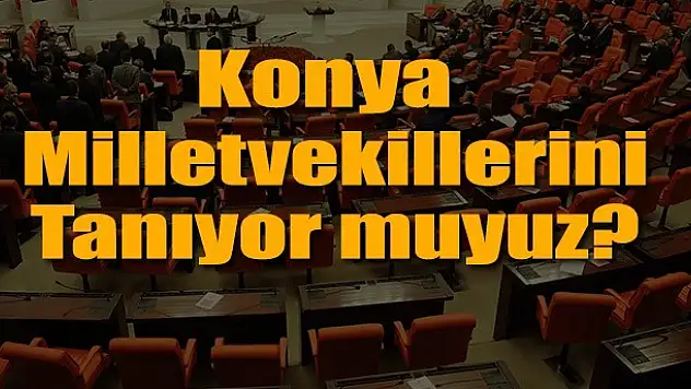 Konya'nın Milletvekillerini tanıyor muyuz?