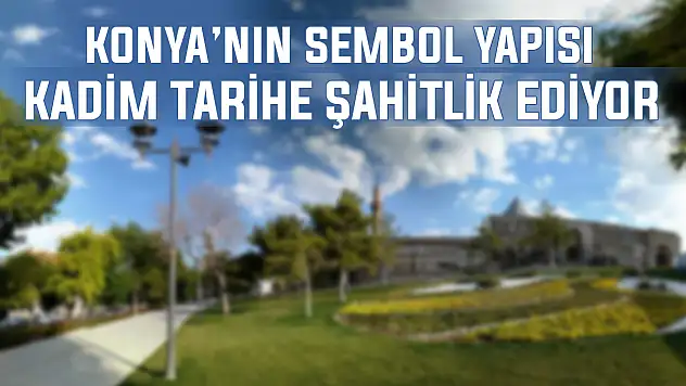 Konya'nın sembol yapısı kadim tarihe şahitlik ediyor