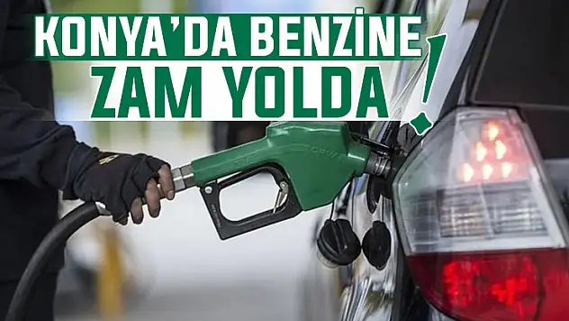 Konya'da benzin fiyatlarına büyük zam yolda!
