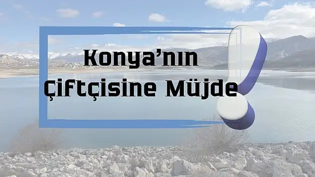 Konya'da bu barajdaki artış, çiftçilere umut oldu