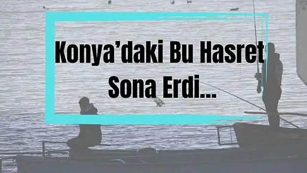 Konya'da sessizlik bozuldu, oltalar yeniden tatlı sulara bırakıldı