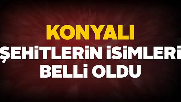 Konyalı Şehitlerin İsimleri Belli Oldu