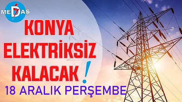 Konya'nın bu mahallelerinde elektrik olmayacak! 18 Aralık Perşembe