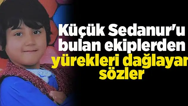 Küçük Sedanur'u bulan ekiplerden yürekleri dağlayan sözler