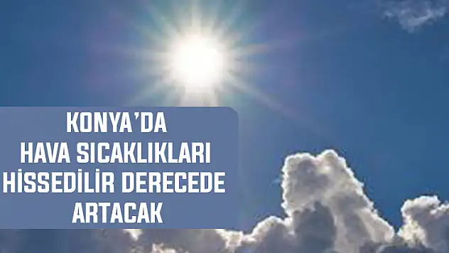 Meteoroloji Konya'yı uyardı! Hava sıcaklıkları hissedilir derecede artacak