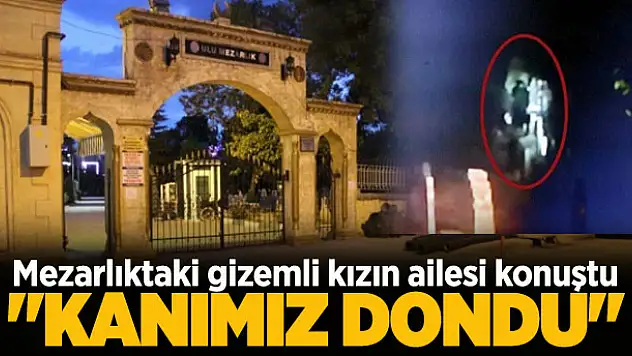 Mezarlıktaki gizemli kızın ailesi konuştu