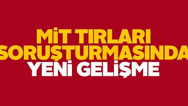 MİT Tırları soruşturmasında önemli gelişme