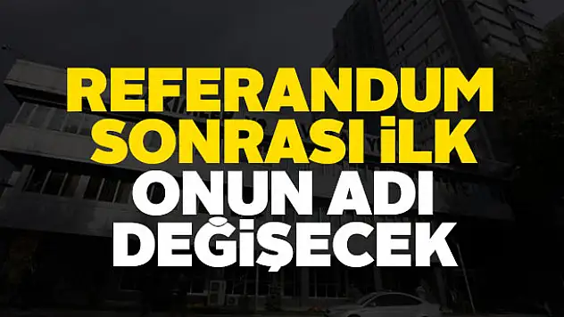 Referandum sonrası ilk onun adı değişecek