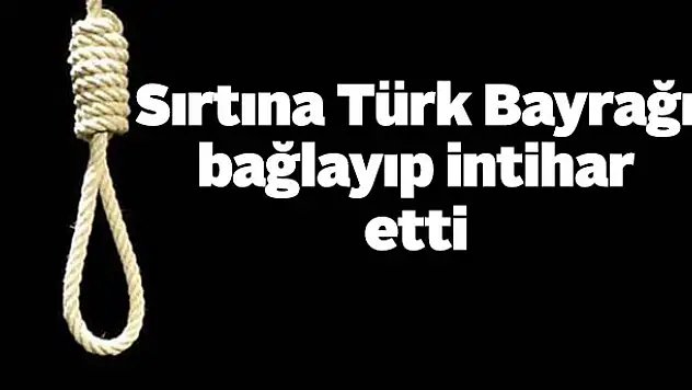 Sırtına Türk Bayrağı bağlayıp intihar etti