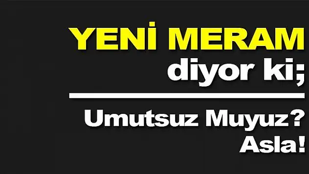 Umutsuz Muyuz? Asla!