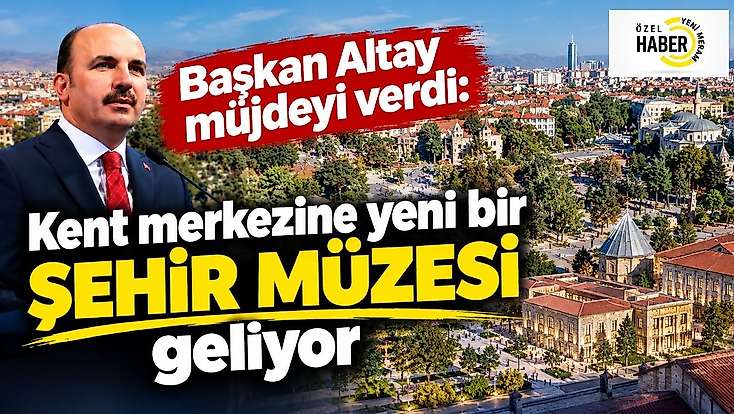 Başkan Altay müjdeyi verdi: Kent merkezine yeni bir şehir müzesi geliyor