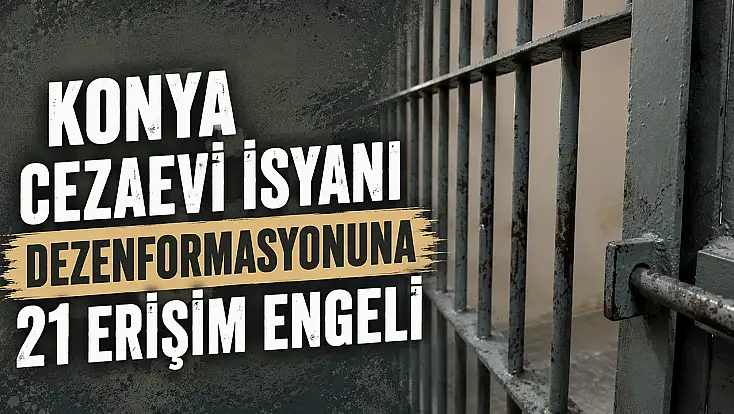 Konya cezaevi isyanı dezenformasyonuna 21 erişim engeli