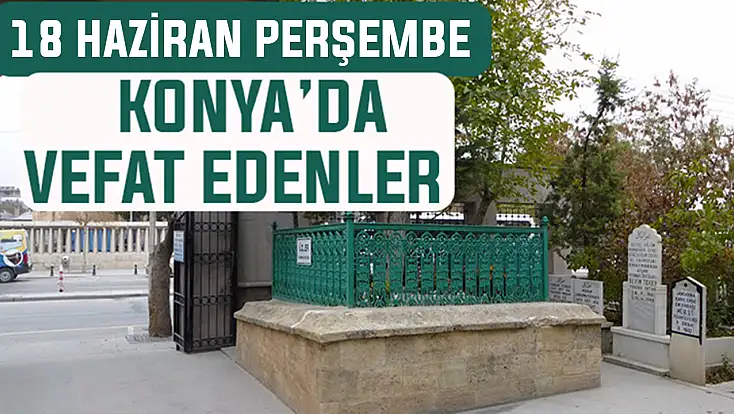 Konya’da bugün kimler vefat etti? 18 Haziran Perşembe günü