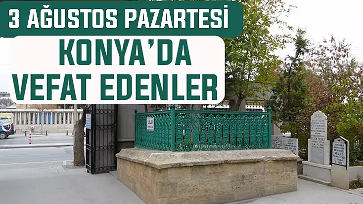 Konya’da bugün kimler vefat etti? 3 Ağustos Pazartesi günü