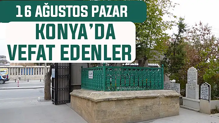 Konya’da bugün kimler vefat etti? 16 Ağustos Pazar günü