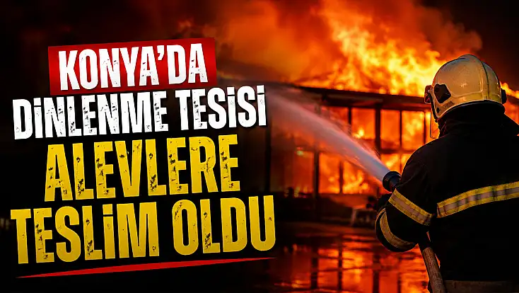 Konya'da dinlenme tesisi alevlere teslim oldu