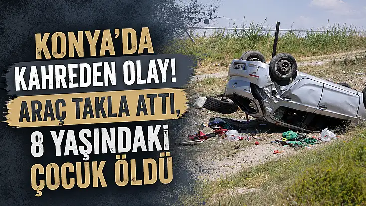 Konya'da kahreden olay! Araç takla attı, 8 yaşındaki çocuk öldü