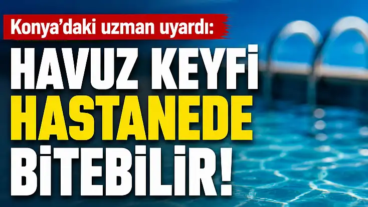 Konya'daki uzman uyardı: Havuz keyfi hastanede bitebilir!