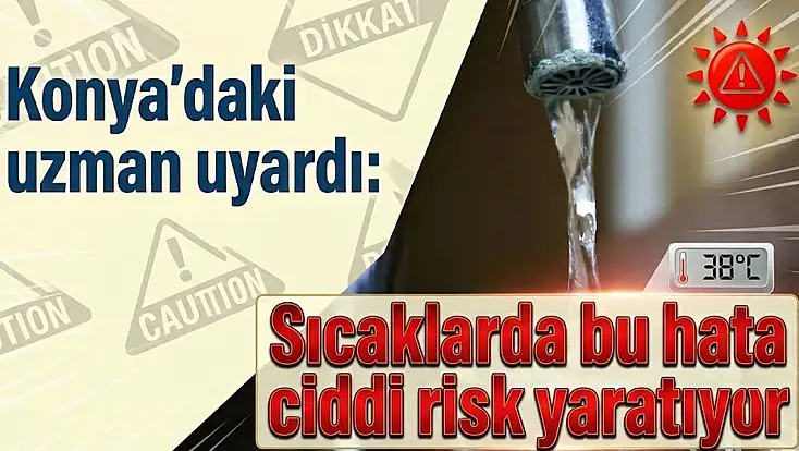 Konya’daki uzman uyardı: Sıcaklarda bu hata ciddi risk yaratıyor