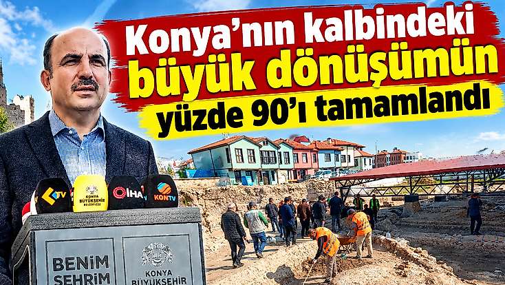 Konya’nın kalbindeki büyük dönüşümün yüzde 90’nı tamamlandı