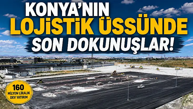 Konya'nın lojistik üssünde son dokunuşlar!