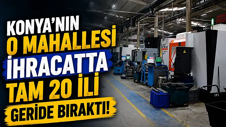 Konya’nın o mahallesi ihracatta tam 20 ili geride bıraktı!
