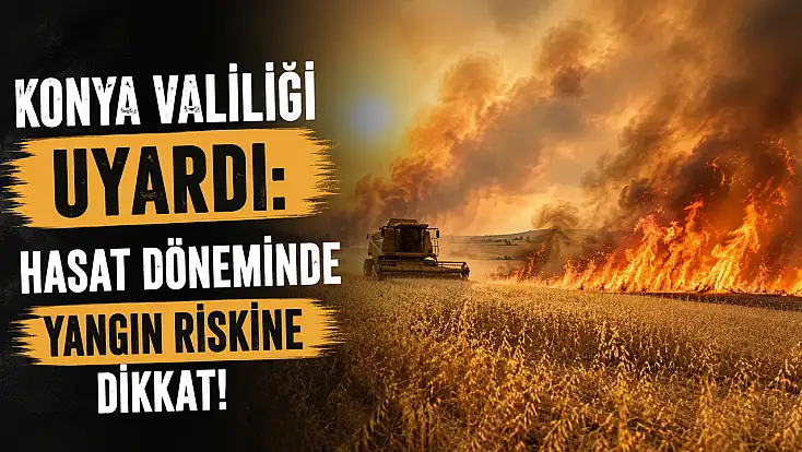 Konya Valiliği uyardı: Hasat döneminde yangın riskine dikkat!