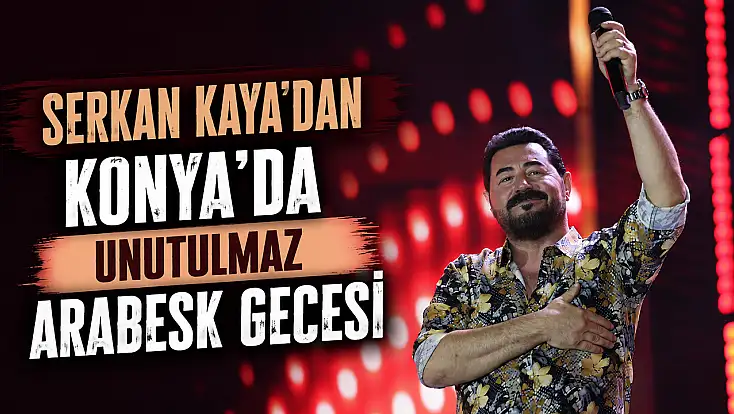 Serkan Kaya'dan Konya'da unutulmaz arabesk gecesi