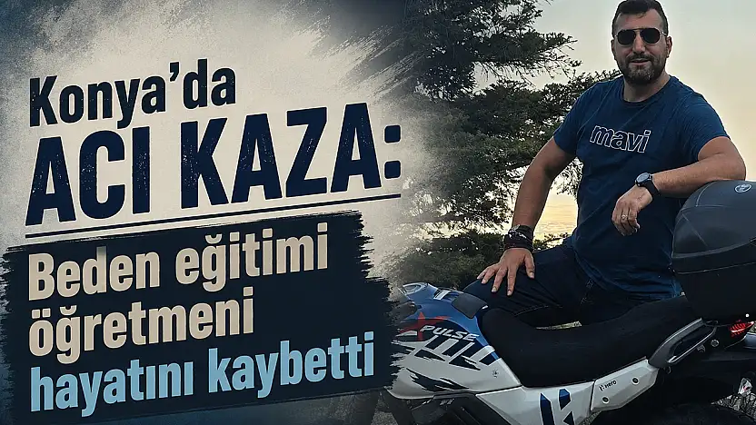Konya'da acı kaza: Beden eğitimi öğretmeni hayatını kaybetti