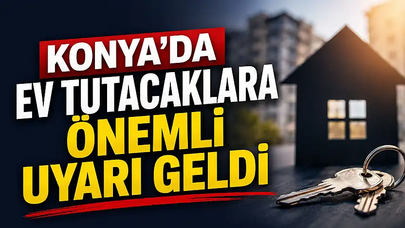 Konya'da ev tutacaklara önemli uyarı geldi