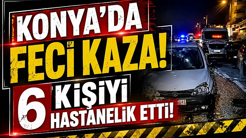 Konya'da feci kaza, 6 kişiyi hastanelik etti