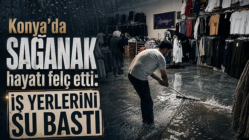 Konya'da sağanak hayatı felç etti: İş yerlerini su bastı!