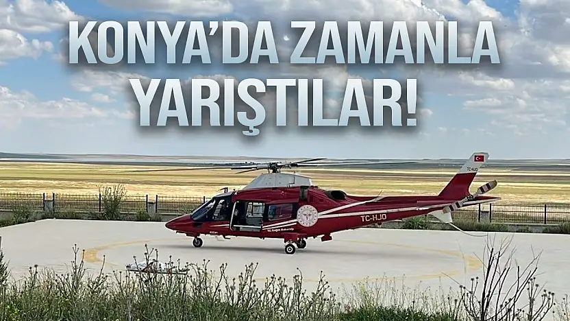 Konya'da zamanla yarıştılar! İmdadına ambulans helikopter yetişti