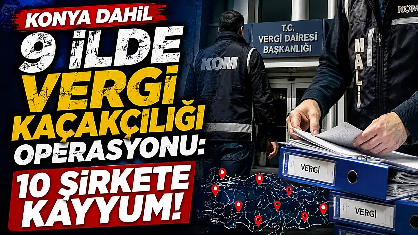Konya dahil 9 ilde vergi kaçakçılığı operasyonu: 10 şirkete kayyum!