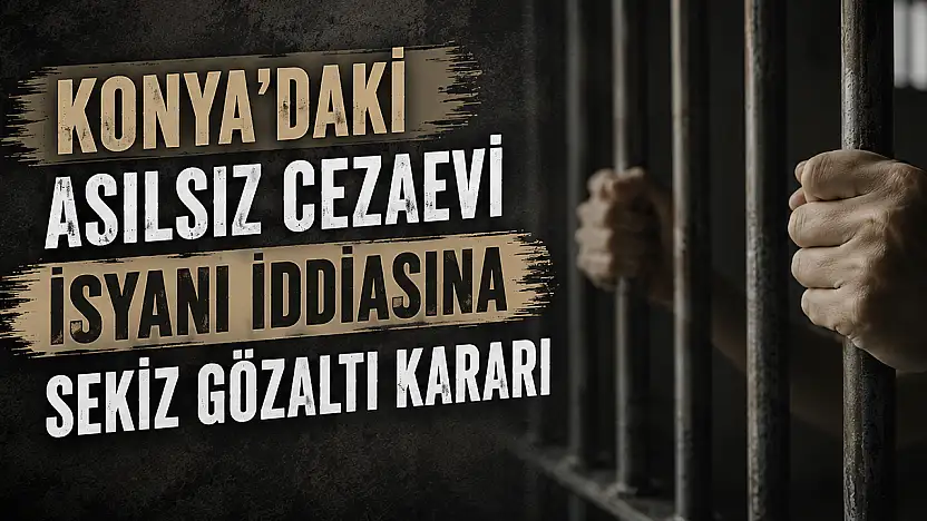 Konya'daki asılsız cezaevi isyanı iddiasına sekiz gözaltı kararı
