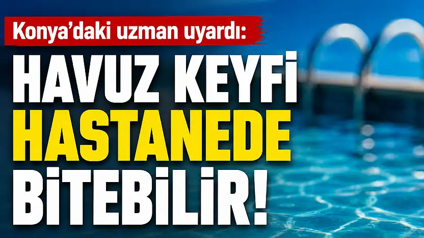 Konya'daki uzman uyardı: Havuz keyfi hastanede bitebilir!