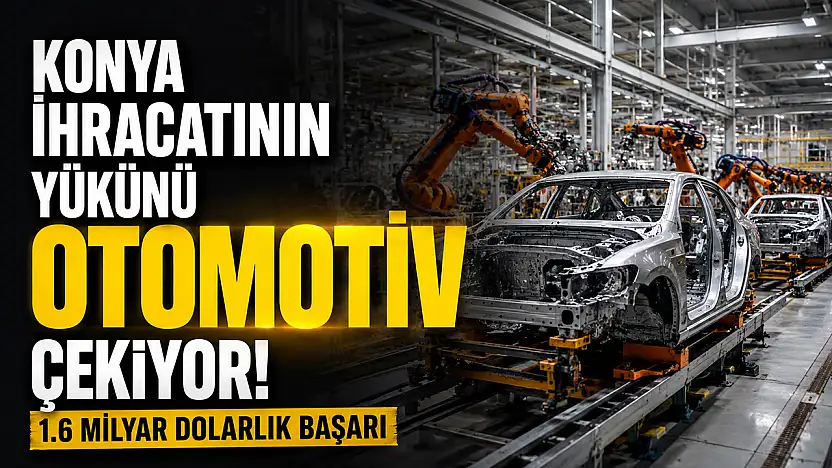 Konya ihracatının yükünü otomotiv çekiyor! 1.6 milyar dolarlık başarı