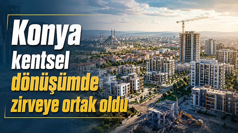 Konya kentsel dönüşümde zirveye ortak oldu