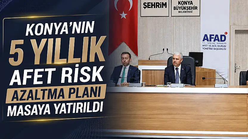 Konya'nın 5 yıllık afet risk azaltma planı masaya yatırıldı