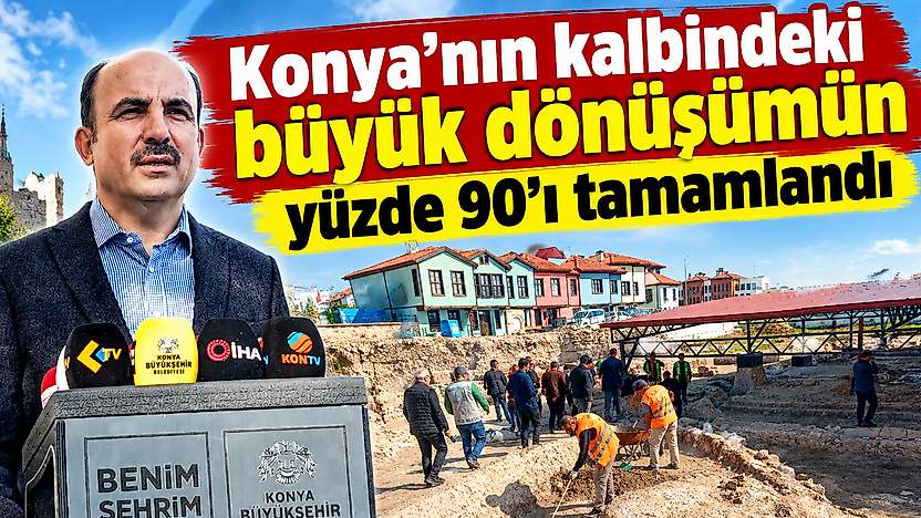 Konya'nın kalbindeki büyük dönüşümün yüzde 90'nı tamamlandı