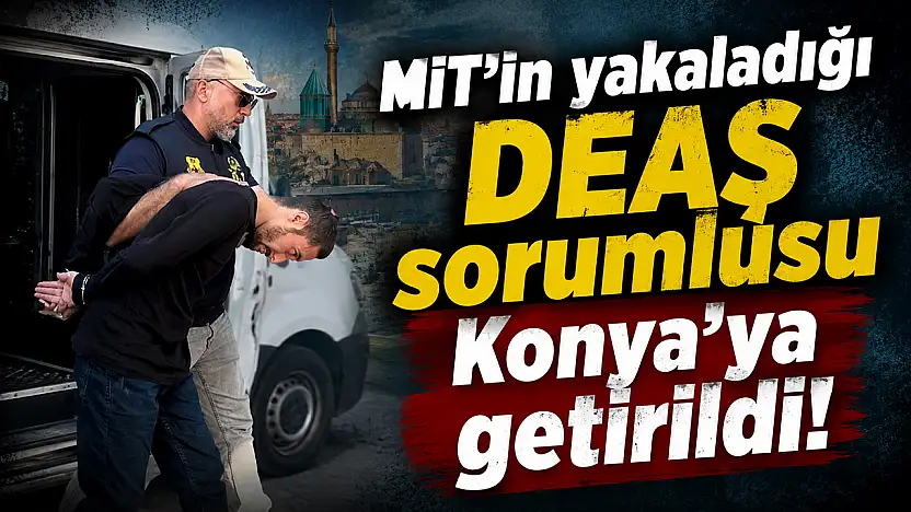 MİT'in yakaladığı DEAŞ sorumlusu Konya'ya getirildi!
