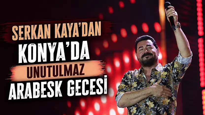 Serkan Kaya'dan Konya'da unutulmaz arabesk gecesi