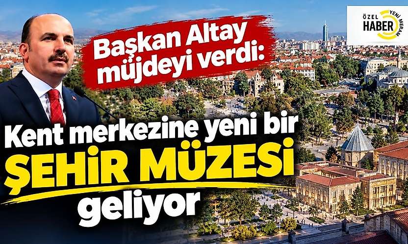 Başkan Altay müjdeyi verdi: Kent merkezine yeni bir şehir müzesi geliyor
