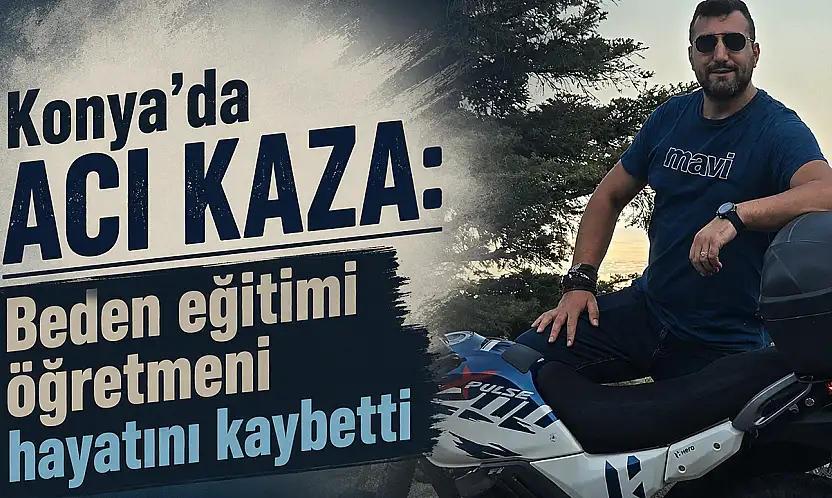 Konya'da acı kaza: Beden eğitimi öğretmeni hayatını kaybetti