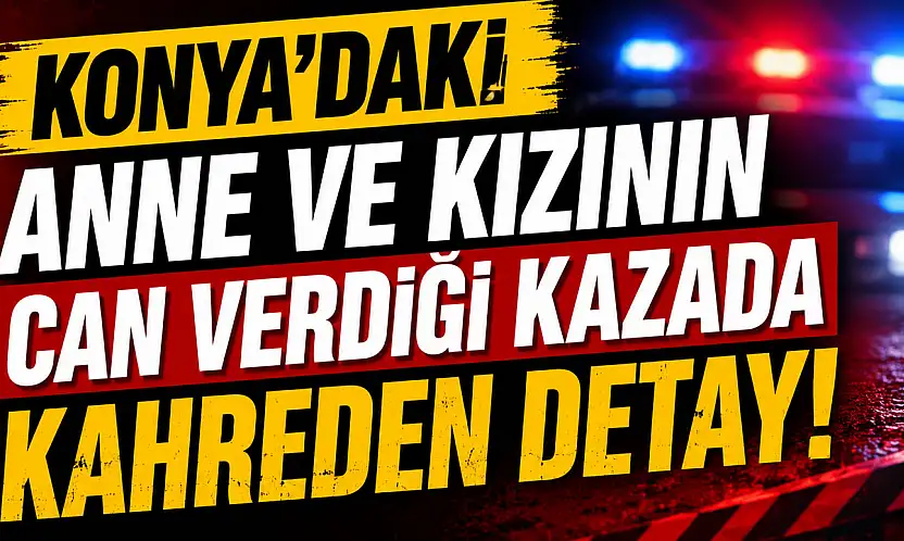 Konya'da anne ve kızını hayattan koparan sürücüye ilişkin yeni detay