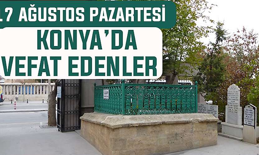 Konya'da bugün kimler vefat etti? 17 Ağustos Pazartesi günü