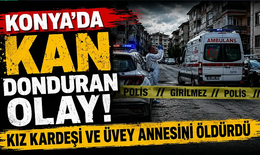 Konya'da dehşet! Kız kardeşi ve üvey annesini öldürdü
