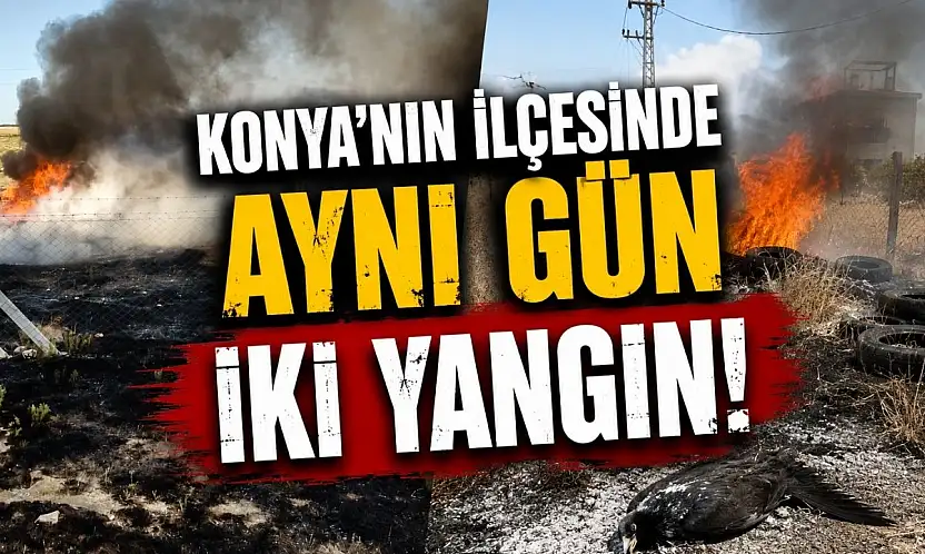 Konya'da dikkatsizlik ve talihsizlik yangın getirdi