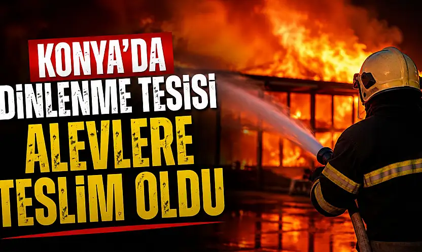 Konya'da dinlenme tesisi alevlere teslim oldu