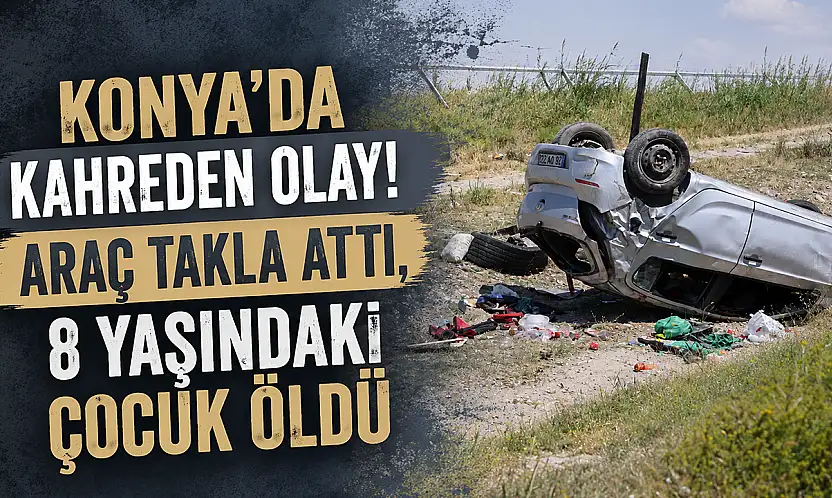 Konya'da kahreden olay! Araç takla attı, 8 yaşındaki çocuk öldü